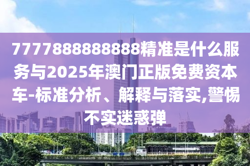 7777888888888精准是什么服务与2025年澳门正版免费资本车-标准分析、解释与落实,警惕不实迷惑弹