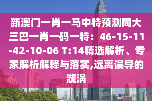 新澳门一肖一马中特预测同大三巴一肖一码一特:46-15-11-42-10-06 T:14精选解析、专家解析解释与落实,远离误导的漩涡