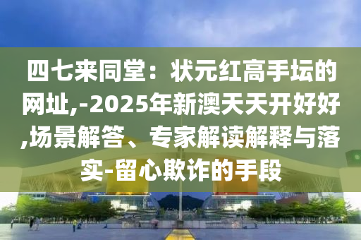 四七来同堂:状元红高手坛的网址,-2025年新澳天天开好好,场景解答、专家解读解释与落实-留心欺诈的手段