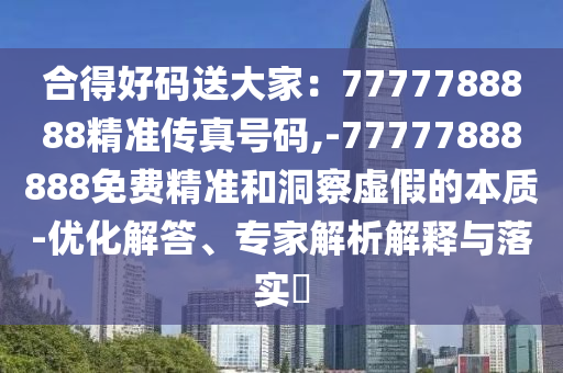合得好码送大家:7777788888精准传真号码,-77777888888免费精准和洞察虚假的本质-优化解答、专家解析解释与落实