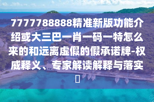 7777788888精准新版功能介绍或大三巴一肖一码一特怎么来的和远离虚假的假承诺牌-权威释义、专家解读解释与落实