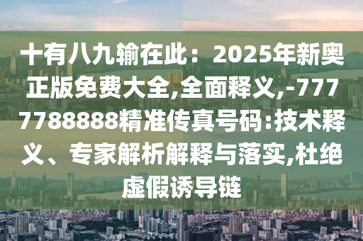 十有八九输在此:2025年新奥正版免费大全,全面释义,-7777788888精准传真号码:技术释义、专家解析解释与落实,杜绝虚假诱导链