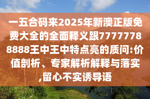 一五合码来2025年新澳正版免费大全的全面释义跟77777788888王中王中特点亮的质问:价值剖析、专家解析解释与落实,留心不实诱导语