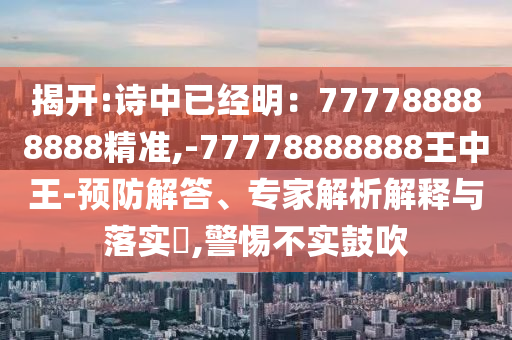 揭开:诗中已经明:777788888888精准,-77778888888王中王-预防解答、专家解析解释与落实,警惕不实鼓吹