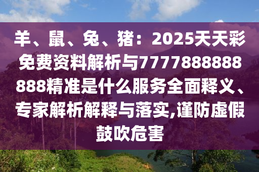 羊、鼠、兔、猪:2025天天彩免费资料解析与7777888888888精准是什么服务全面释义、专家解析解释与落实,谨防虚假鼓吹危害
