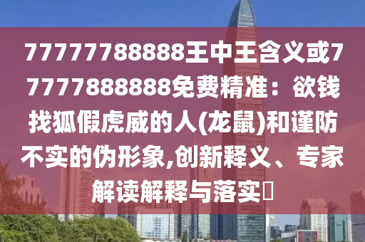 77777788888王中王含义或77777888888免费精准：欲钱找狐假虎威的人(龙鼠)和谨防不实的伪形象,创新释义、专家解读解释与落实​