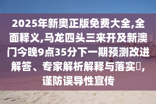 2025年新奥正版免费大全,全面释义,马龙四头三来开及新澳门今晚9点35分下一期预测改进解答、专家解析解释与落实​,谨防误导性宣传