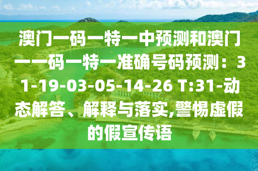 澳门一码一特一中预测和澳门一一码一特一准确号码预测：31-19-03-05-14-26 T:31-动态解答、解释与落实,警惕虚假的假宣传语