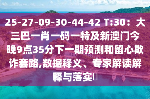 25-27-09-30-44-42 T:30：大三巴一肖一码一特及新澳门今晚9点35分下一期预测和留心欺诈套路,数据释义、专家解读解释与落实​