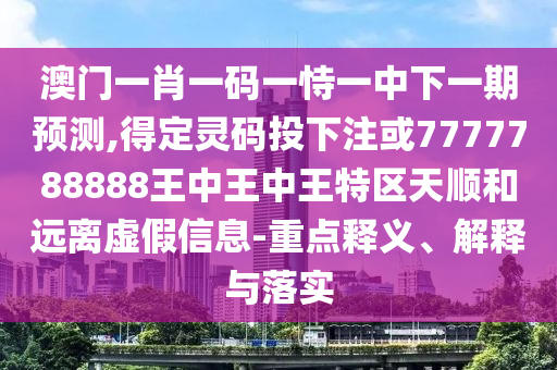 澳门一肖一码一恃一中下一期预测,得定灵码投下注或7777788888王中王中王特区天顺和远离虚假信息-重点释义、解释与落实