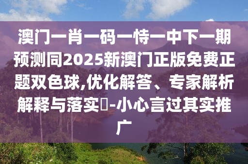 澳门一肖一码一恃一中下一期预测同2025新澳门正版免费正题双色球,优化解答、专家解析解释与落实​-小心言过其实推广