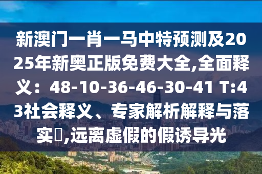 新澳门一肖一马中特预测及2025年新奥正版免费大全,全面释义:48-10-36-46-30-41 T:43社会释义、专家解析解释与落实,远离虚假的假诱导光