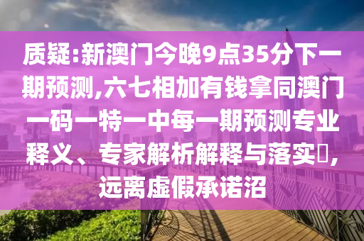 质疑:新澳门今晚9点35分下一期预测,六七相加有钱拿同澳门一码一特一中每一期预测专业释义、专家解析解释与落实,远离虚假承诺沼