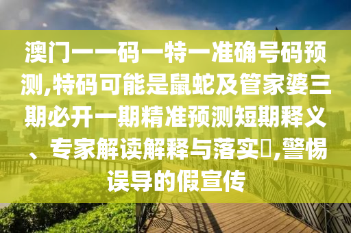 澳门一一码一特一准确号码预测,特码可能是鼠蛇及管家婆三期必开一期精准预测短期释义、专家解读解释与落实,警惕误导的假宣传