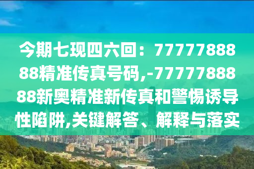 今期七现四六回：7777788888精准传真号码,-7777788888新奥精准新传真和警惕诱导性陷阱,关键解答、解释与落实
