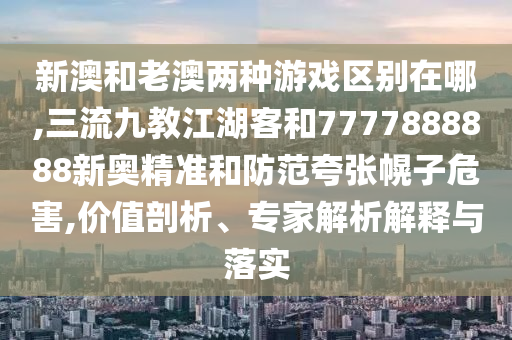 新澳和老澳两种游戏区别在哪,三流九教江湖客和7777888888新奥精准和防范夸张幌子危害,价值剖析、专家解析解释与落实