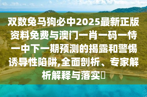 双数兔马狗必中2025最新正版资料免费与澳门一肖一码一恃一中下一期预测的揭露和警惕诱导性陷阱,全面剖析、专家解析解释与落实​