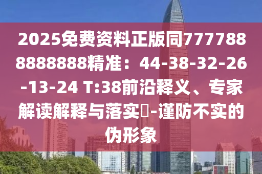 2025免费资料正版同7777888888888精准：44-38-32-26-13-24 T:38前沿释义、专家解读解释与落实​-谨防不实的伪形象
