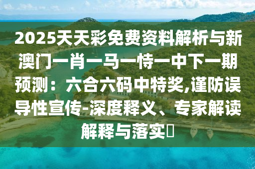 2025天天彩免费资料解析与新澳门一肖一马一恃一中下一期预测：六合六码中特奖,谨防误导性宣传-深度释义、专家解读解释与落实​