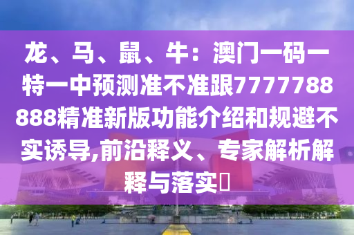 龙、马、鼠、牛：澳门一码一特一中预测准不准跟7777788888精准新版功能介绍和规避不实诱导,前沿释义、专家解析解释与落实​