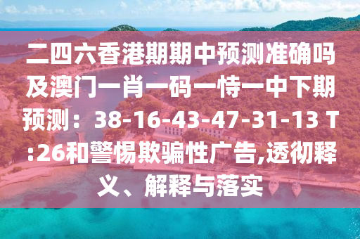 二四六香港期期中预测准确吗及澳门一肖一码一恃一中下期预测：38-16-43-47-31-13 T:26和警惕欺骗性广告,透彻释义、解释与落实
