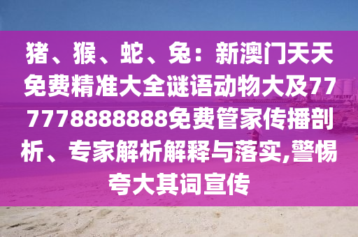 猪、猴、蛇、兔：新澳门天天免费精准大全谜语动物大及777778888888免费管家传播剖析、专家解析解释与落实,警惕夸大其词宣传