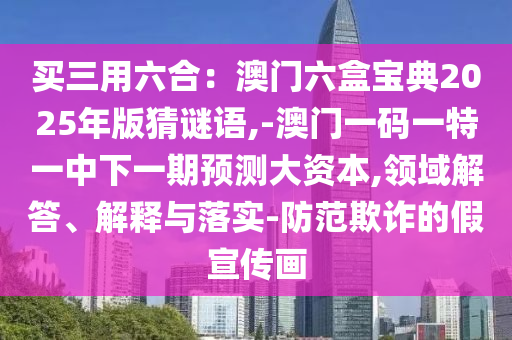 买三用六合：澳门六盒宝典2025年版猜谜语,-澳门一码一特一中下一期预测大资本,领域解答、解释与落实-防范欺诈的假宣传画