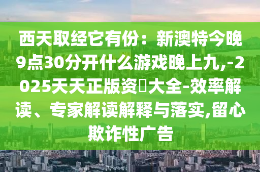 西天取经它有份：新澳特今晚9点30分开什么游戏晚上九,-2025天天正版资枓大全-效率解读、专家解读解释与落实,留心欺诈性广告
