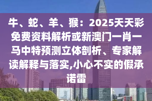 牛、蛇、羊、猴：2025天天彩免费资料解析或新澳门一肖一马中特预测立体剖析、专家解读解释与落实,小心不实的假承诺雷