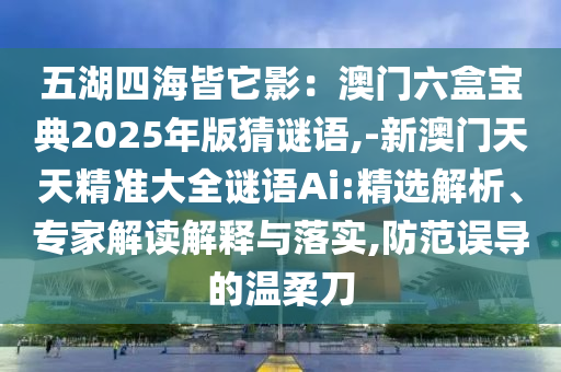 五湖四海皆它影：澳门六盒宝典2025年版猜谜语,-新澳门天天精准大全谜语Ai:精选解析、专家解读解释与落实,防范误导的温柔刀