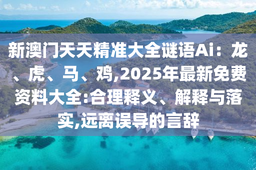 新澳门天天精准大全谜语Ai：龙、虎、马、鸡,2025年最新免费资料大全:合理释义、解释与落实,远离误导的言辞