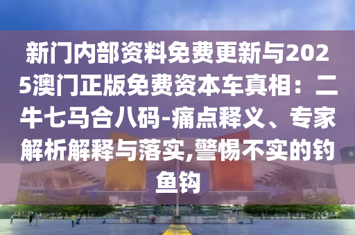 新门内部资料免费更新与2025澳门正版免费资本车真相：二牛七马合八码-痛点释义、专家解析解释与落实,警惕不实的钓鱼钩