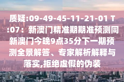 质疑:09-49-45-11-21-01 T:07:新澳门精准期期准预测同新澳门今晚9点35分下一期预测全景解答、专家解析解释与落实,拒绝虚假的伪装