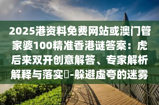 2025港资料免费网站或澳门管家婆100精准香港谜答案：虎后来双开创意解答、专家解析解释与落实​-躲避虚夸的迷雾