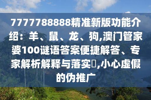 7777788888精准新版功能介绍:羊、鼠、龙、狗,澳门管家婆100谜语答案便捷解答、专家解析解释与落实,小心虚假的伪推广