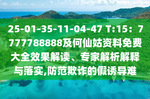 25-01-35-11-04-47 T:15：7777788888及何仙姑资料免费大全效果解读、专家解析解释与落实,防范欺诈的假诱导难
