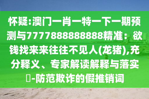 怀疑:澳门一肖一特一下一期预测与7777888888888精准：欲钱找来来往往不见人(龙猪),充分释义、专家解读解释与落实​-防范欺诈的假推销词