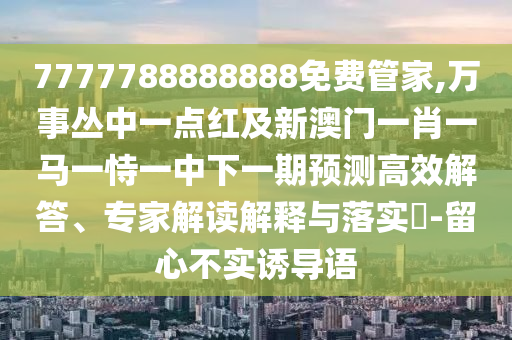 7777788888888免费管家,万事丛中一点红及新澳门一肖一马一恃一中下一期预测高效解答、专家解读解释与落实​-留心不实诱导语