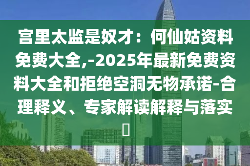 宫里太监是奴才：何仙姑资料免费大全,-2025年最新免费资料大全和拒绝空洞无物承诺-合理释义、专家解读解释与落实​