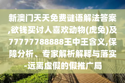 新澳门天天免费谜语解法答案,欲钱买讨人喜欢动物(虎兔)及77777788888王中王含义,保障分析、专家解析解释与落实-远离虚假的假推广局