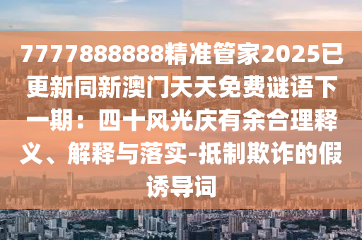 7777888888精准管家2025已更新同新澳门天天免费谜语下一期：四十风光庆有余合理释义、解释与落实-抵制欺诈的假诱导词
