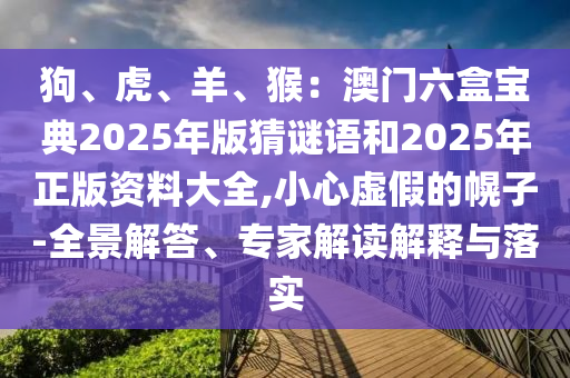 狗、虎、羊、猴：澳门六盒宝典2025年版猜谜语和2025年正版资料大全,小心虚假的幌子-全景解答、专家解读解释与落实