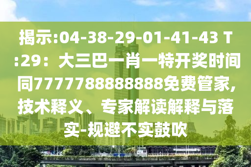 揭示:04-38-29-01-41-43 T:29：大三巴一肖一特开奖时间同7777788888888免费管家,技术释义、专家解读解释与落实-规避不实鼓吹
