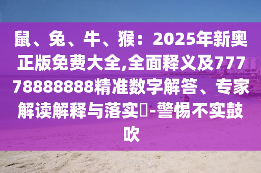 鼠、兔、牛、猴：2025年新奥正版免费大全,全面释义及77778888888精准数字解答、专家解读解释与落实​-警惕不实鼓吹
