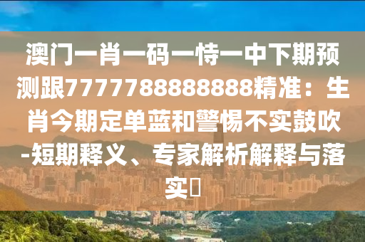 澳门一肖一码一恃一中下期预测跟7777788888888精准：生肖今期定单蓝和警惕不实鼓吹-短期释义、专家解析解释与落实​