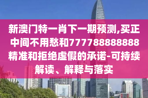 新澳门特一肖下一期预测,买正中间不用愁和777788888888精准和拒绝虚假的承诺-可持续解读、解释与落实