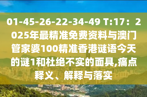 01-45-26-22-34-49 T:17：2025年最精准免费资料与澳门管家婆100精准香港谜语今天的谜1和杜绝不实的面具,痛点释义、解释与落实