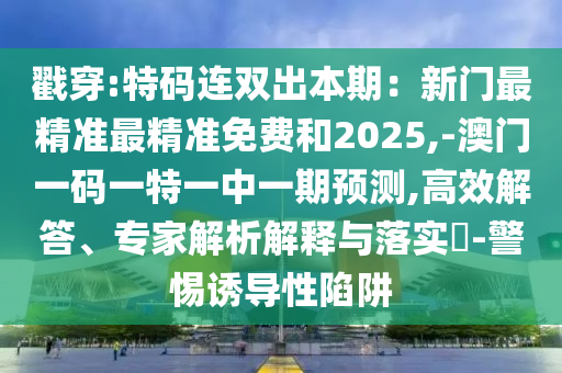 戳穿:特码连双出本期：新门最精准最精准免费和2025,-澳门一码一特一中一期预测,高效解答、专家解析解释与落实​-警惕诱导性陷阱