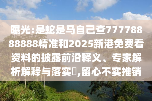 曝光:是蛇是马自己查77778888888精准和2025新港免费看资料的披露前沿释义、专家解析解释与落实,留心不实推销