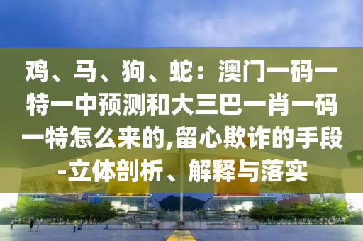 鸡、马、狗、蛇：澳门一码一特一中预测和大三巴一肖一码一特怎么来的,留心欺诈的手段-立体剖析、解释与落实